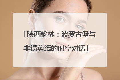 陕西榆林：波罗古堡与非遗剪纸的时空对话